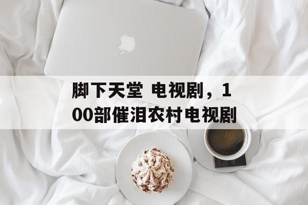 脚下天堂 电视剧，100部催泪农村电视剧-第1张图片-
