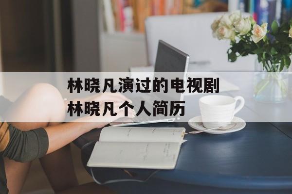 林晓凡演过的电视剧 林晓凡个人简历-第1张图片-