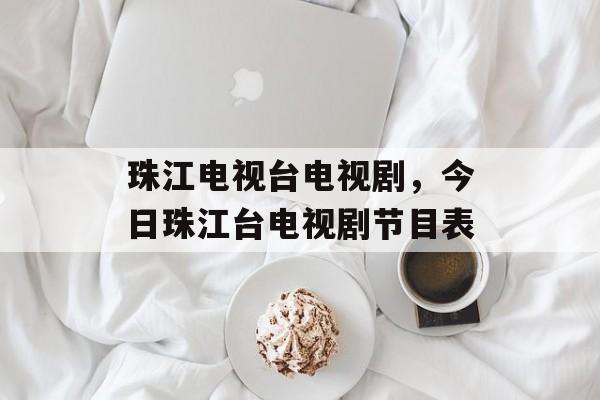 珠江电视台电视剧，今日珠江台电视剧节目表-第1张图片-
