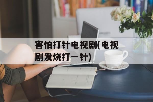 害怕打针电视剧(电视剧发烧打一针)-第1张图片-