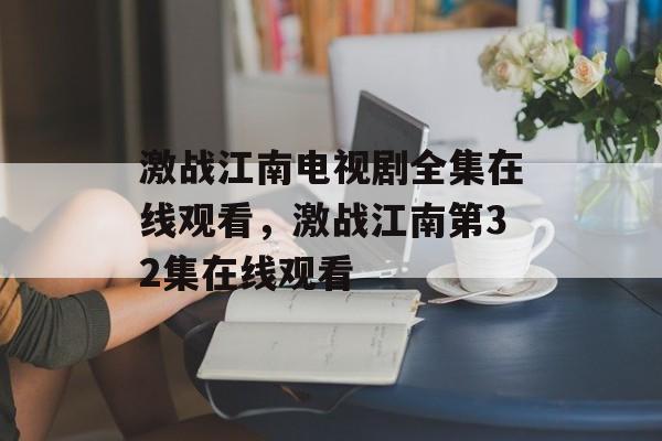 激战江南电视剧全集在线观看，激战江南第32集在线观看-第1张图片-