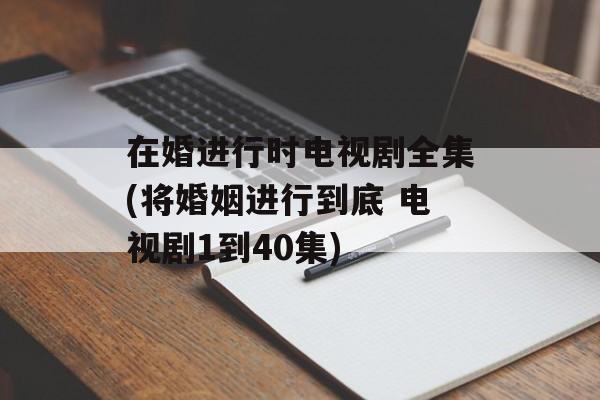 在婚进行时电视剧全集(将婚姻进行到底 电视剧1到40集)-第1张图片-