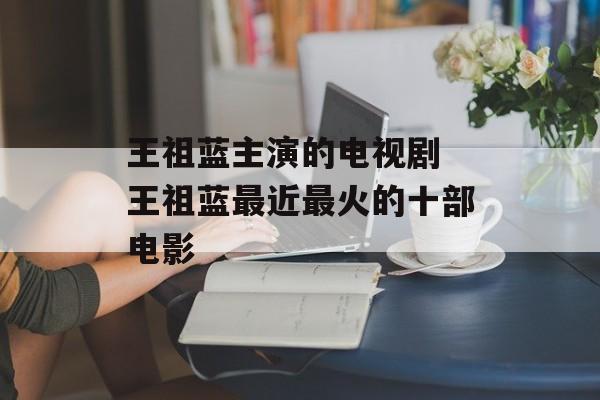 王祖蓝主演的电视剧 王祖蓝最近最火的十部电影-第1张图片-
