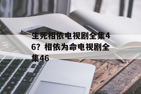 生死相依电视剧全集46？相依为命电视剧全集46-第1张图片-