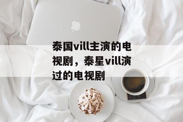 泰国vill主演的电视剧，泰星vill演过的电视剧-第1张图片-