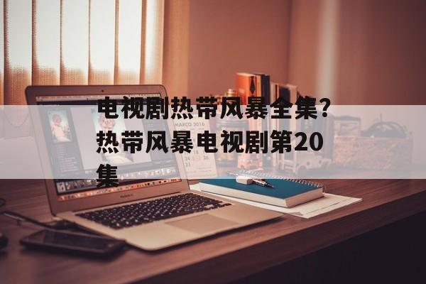 电视剧热带风暴全集？热带风暴电视剧第20集-第1张图片-