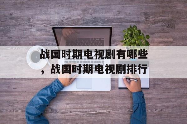 战国时期电视剧有哪些，战国时期电视剧排行-第1张图片-