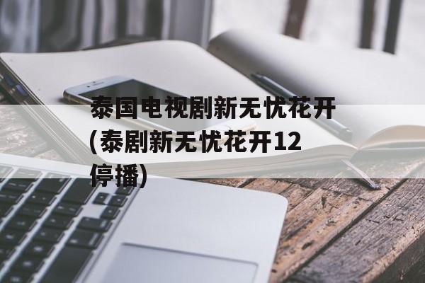 泰国电视剧新无忧花开(泰剧新无忧花开12停播)-第1张图片-