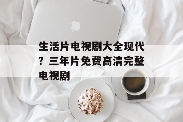 生活片电视剧大全现代？三年片免费高清完整电视剧-第1张图片-