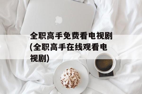 全职高手免费看电视剧(全职高手在线观看电视剧)-第1张图片-