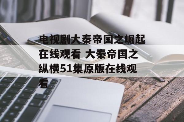 电视剧大秦帝国之崛起在线观看 大秦帝国之纵横51集原版在线观看-第1张图片-