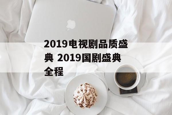 2019电视剧品质盛典 2019国剧盛典全程-第1张图片-