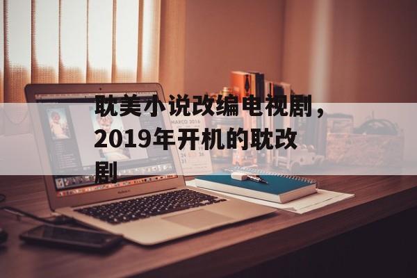 耽美小说改编电视剧，2019年开机的耽改剧-第1张图片-