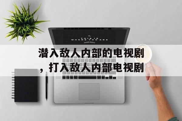 潜入敌人内部的电视剧，打入敌人内部电视剧-第1张图片-
