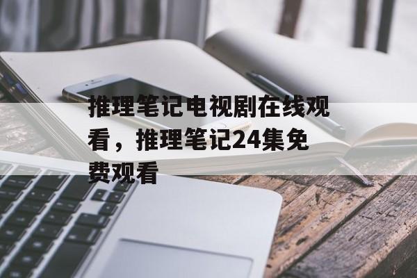 推理笔记电视剧在线观看，推理笔记24集免费观看-第1张图片-