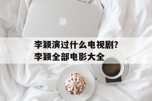 李颖演过什么电视剧？李颖全部电影大全-第1张图片-