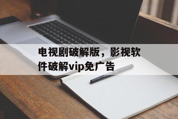 电视剧破解版，影视软件破解vip免广告-第1张图片-