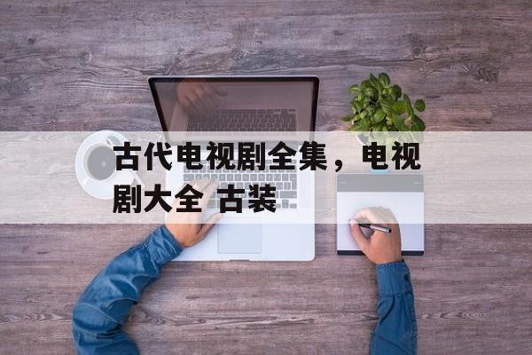 古代电视剧全集，电视剧大全 古装-第1张图片-