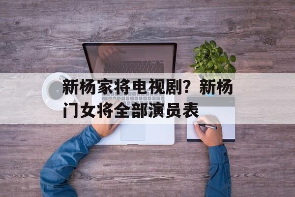 新杨家将电视剧？新杨门女将全部演员表-第1张图片-