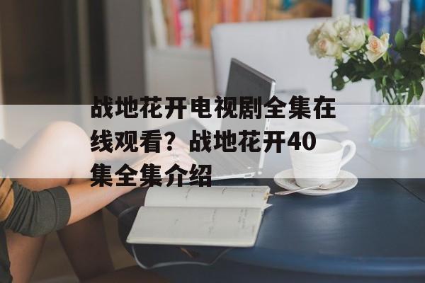 战地花开电视剧全集在线观看？战地花开40集全集介绍-第1张图片-