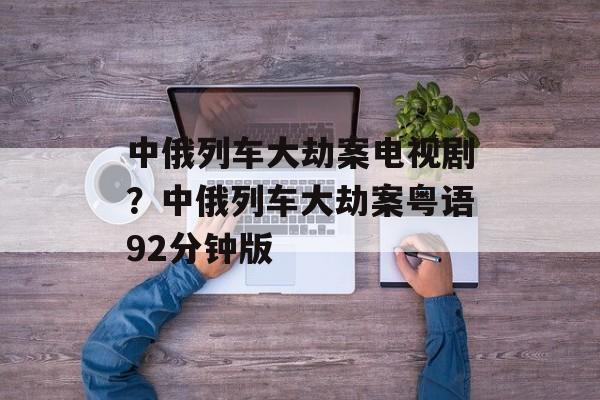 中俄列车大劫案电视剧？中俄列车大劫案粤语92分钟版-第1张图片-