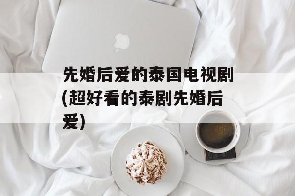 先婚后爱的泰国电视剧(超好看的泰剧先婚后爱)-第1张图片-