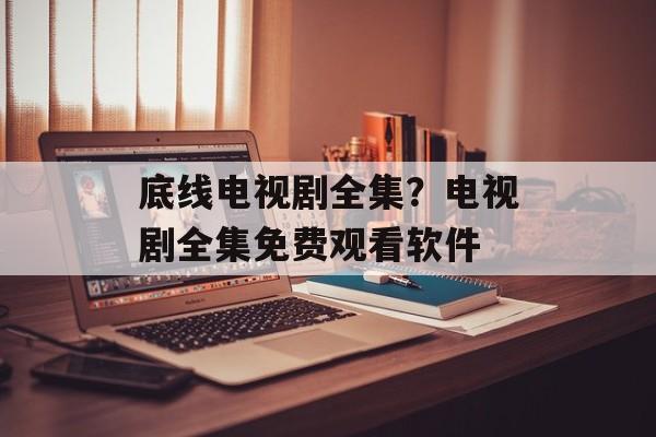 底线电视剧全集？电视剧全集免费观看软件-第1张图片-