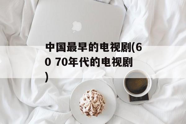 中国最早的电视剧(60 70年代的电视剧)-第1张图片-