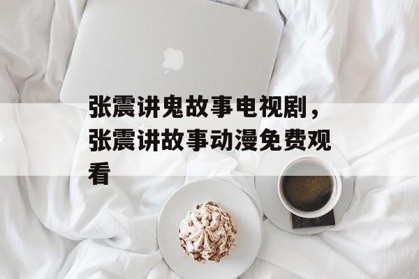 张震讲鬼故事电视剧，张震讲故事动漫免费观看-第1张图片-