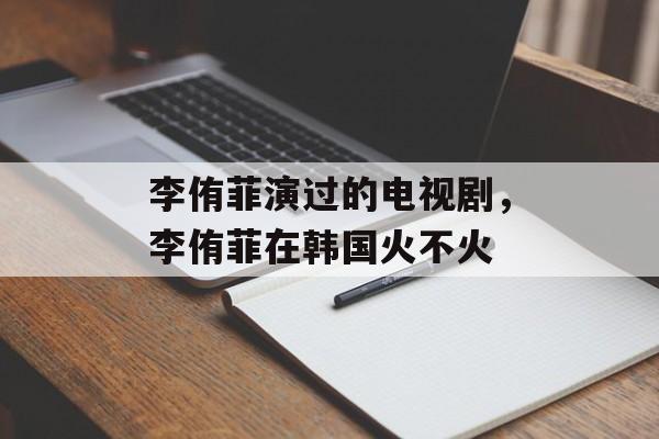 李侑菲演过的电视剧，李侑菲在韩国火不火-第1张图片-