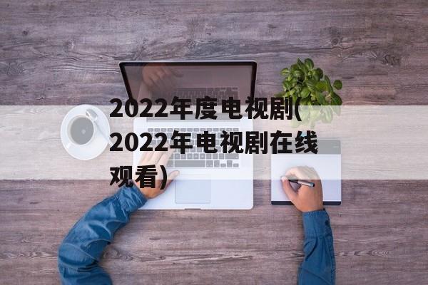 2022年度电视剧(2022年电视剧在线观看)-第1张图片-