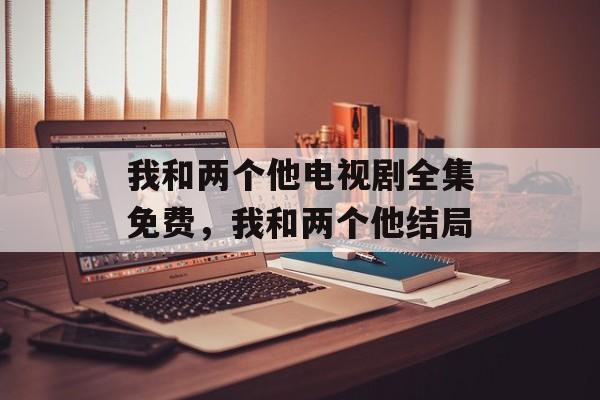 我和两个他电视剧全集免费，我和两个他结局-第1张图片-