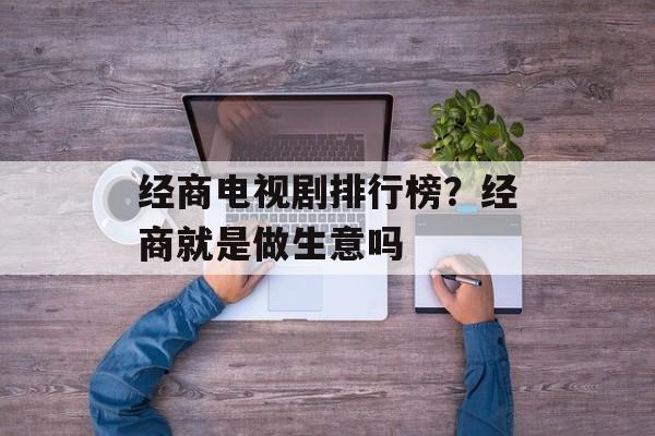 经商电视剧排行榜？经商就是做生意吗-第1张图片-