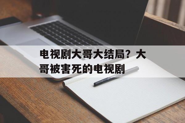 电视剧大哥大结局？大哥被害死的电视剧-第1张图片-