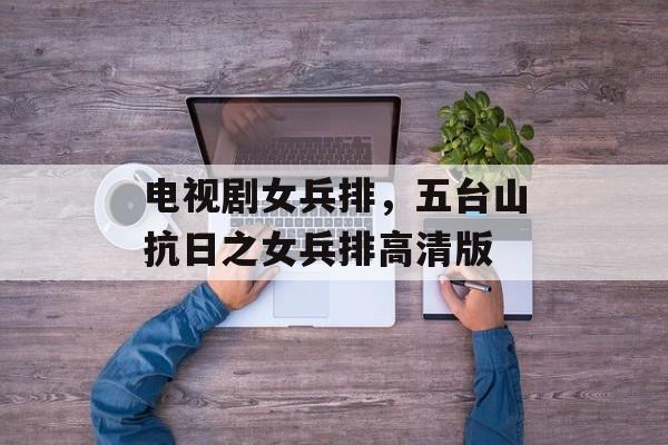 电视剧女兵排，五台山抗日之女兵排高清版-第1张图片-
