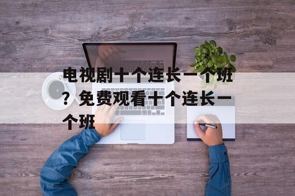 电视剧十个连长一个班？免费观看十个连长一个班-第1张图片-