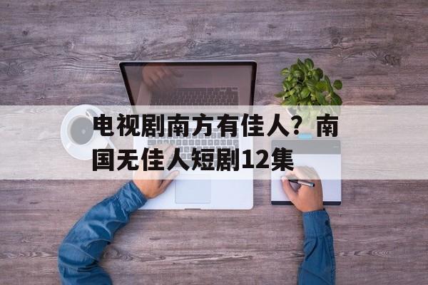 电视剧南方有佳人？南国无佳人短剧12集-第1张图片-
