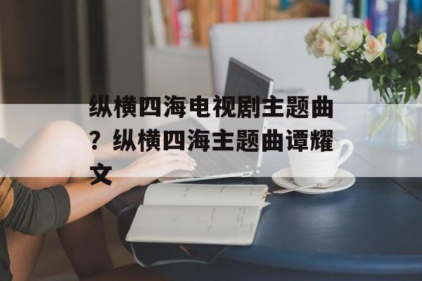 纵横四海电视剧主题曲？纵横四海主题曲谭耀文-第1张图片-