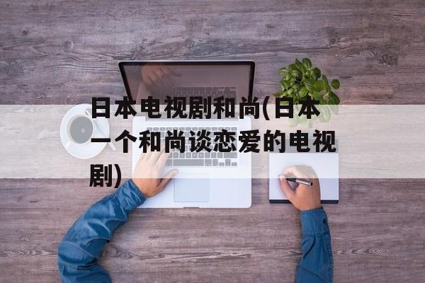 日本电视剧和尚(日本一个和尚谈恋爱的电视剧)-第1张图片-