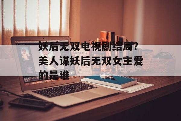 妖后无双电视剧结局？美人谋妖后无双女主爱的是谁-第1张图片-