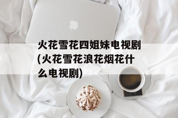 火花雪花四姐妹电视剧(火花雪花浪花烟花什么电视剧)-第1张图片-
