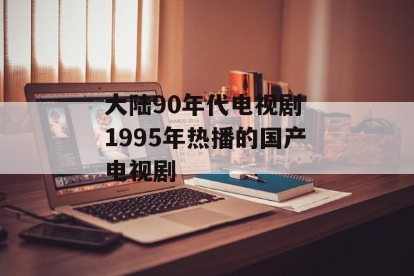 大陆90年代电视剧 1995年热播的国产电视剧-第1张图片-