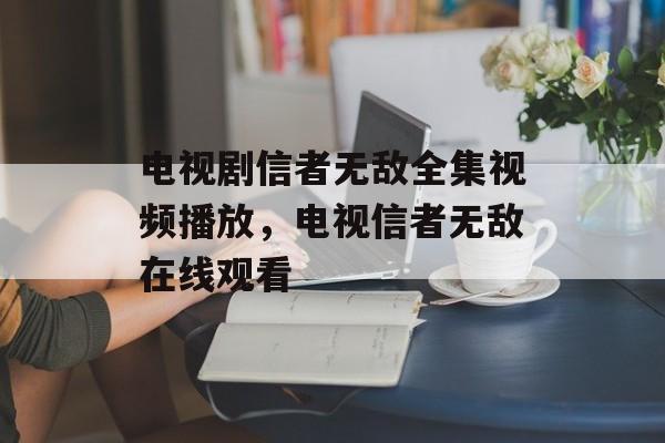 电视剧信者无敌全集视频播放，电视信者无敌在线观看-第1张图片-
