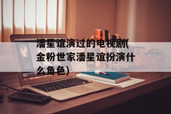潘星谊演过的电视剧(金粉世家潘星谊扮演什么角色)-第1张图片-