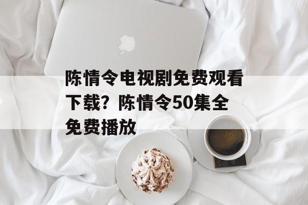 陈情令电视剧免费观看下载？陈情令50集全免费播放-第1张图片-
