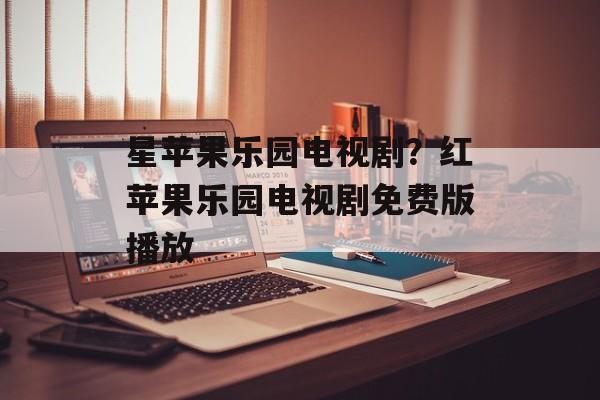 星苹果乐园电视剧？红苹果乐园电视剧免费版播放-第1张图片-