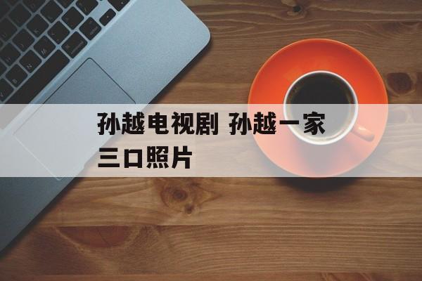 孙越电视剧 孙越一家三口照片-第1张图片-