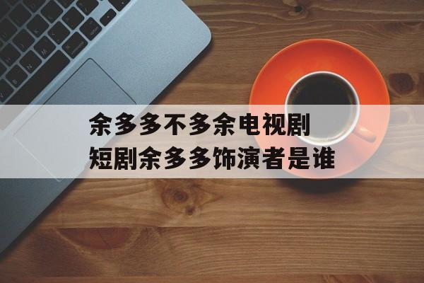 余多多不多余电视剧 短剧余多多饰演者是谁-第1张图片-