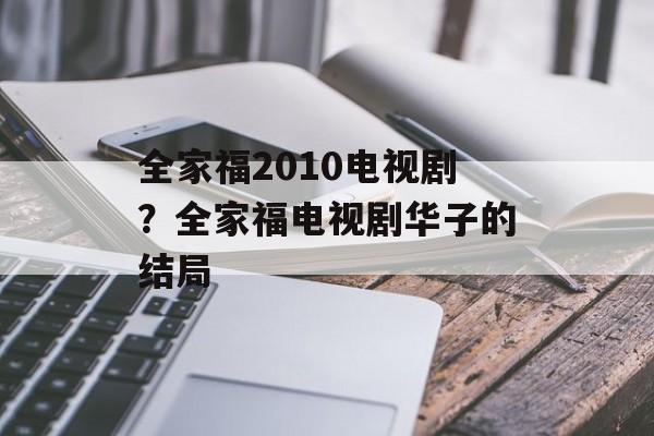 全家福2010电视剧？全家福电视剧华子的结局-第1张图片-