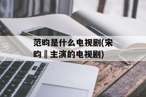 范昀是什么电视剧(宋昀昰主演的电视剧)-第1张图片-